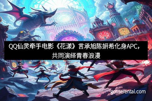 QQ仙灵牵手电影《花漾》言承旭陈妍希化身APC，共同演绎青春浪漫