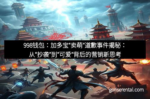 998钱包：加多宝“卖萌”道歉事件揭秘：从“抄袭”到“可爱”背后的营销新思考