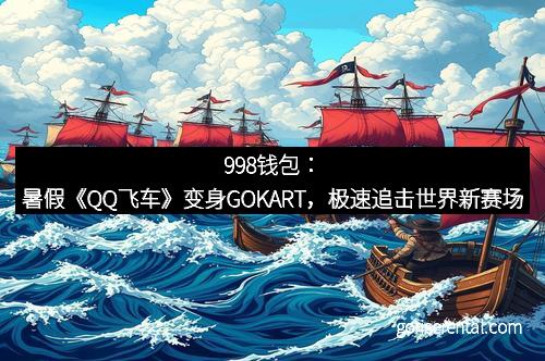 998钱包：暑假《QQ飞车》变身GOKART，极速追击世界新赛场