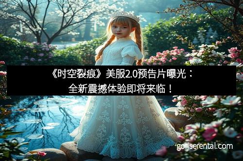 《时空裂痕》美服2.0预告片曝光：全新震撼体验即将来临！